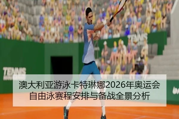 澳大利亚游泳卡特琳娜2026年奥运会自由泳赛程安排与备战全景分析