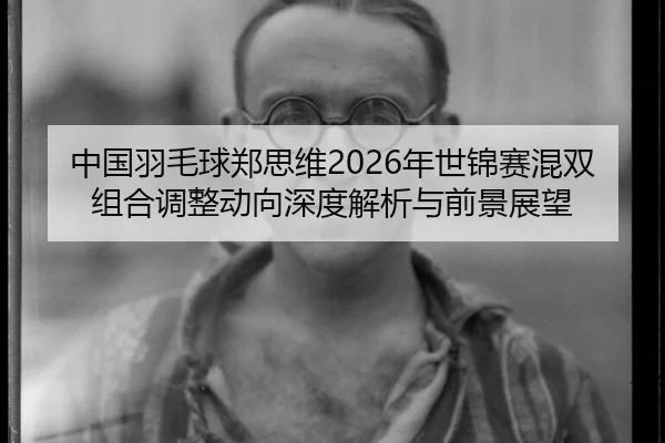 中国羽毛球郑思维2026年世锦赛混双组合调整动向深度解析与前景展望