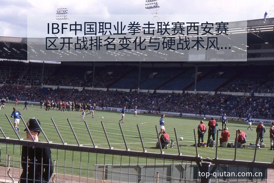 IBF中国职业拳击联赛西安赛区开战排名变化与硬战术风险分 - 即时比分