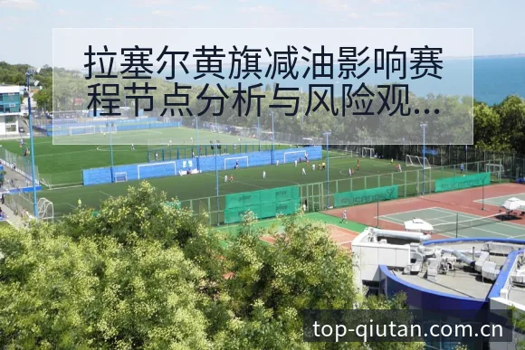 拉塞尔黄旗减油影响赛程节点分析与风险观察 - 即时比分