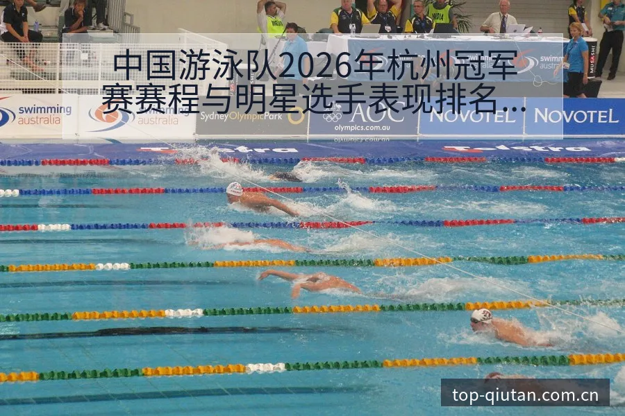 中国游泳队2026年杭州冠军赛赛程与明星选手表现排名变化 - 即时比分